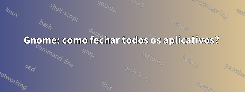 Gnome: como fechar todos os aplicativos?