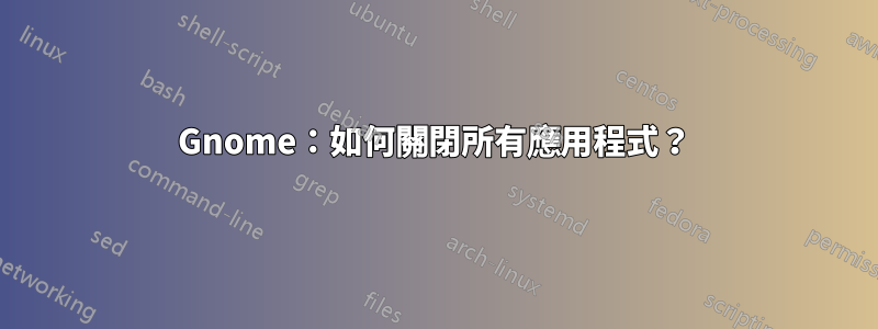 Gnome：如何關閉所有應用程式？