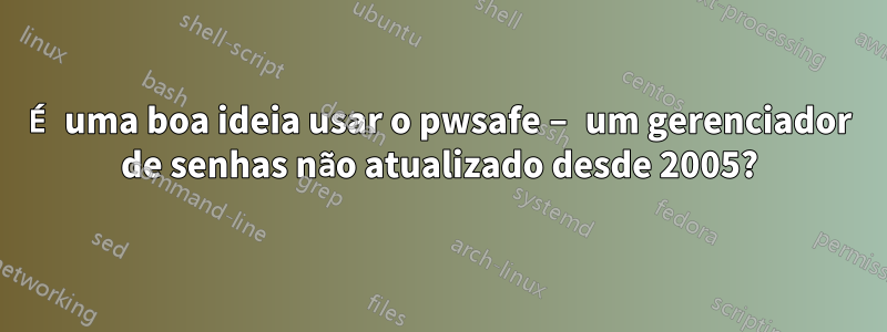 É uma boa ideia usar o pwsafe – um gerenciador de senhas não atualizado desde 2005?