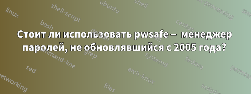 Стоит ли использовать pwsafe — менеджер паролей, не обновлявшийся с 2005 года?