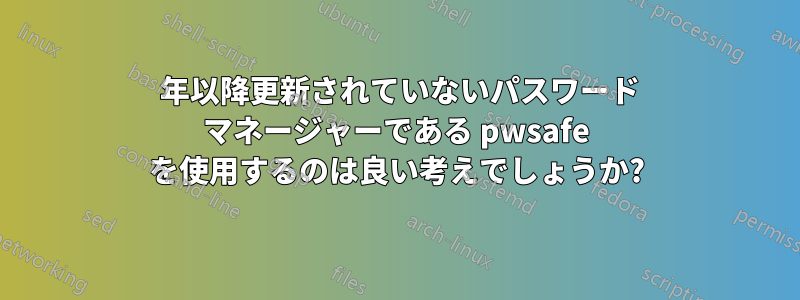 2005 年以降更新されていないパスワード マネージャーである pwsafe を使用するのは良い考えでしょうか?