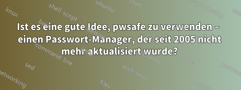 Ist es eine gute Idee, pwsafe zu verwenden – einen Passwort-Manager, der seit 2005 nicht mehr aktualisiert wurde?