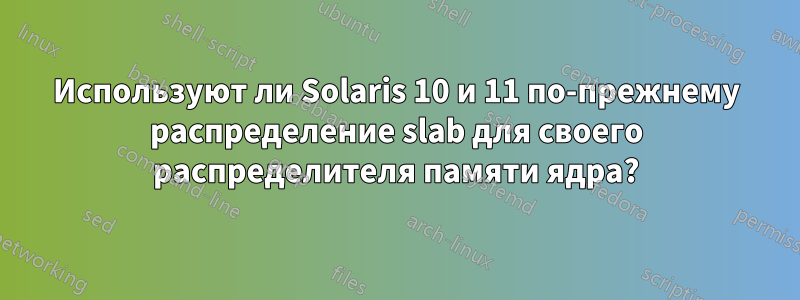 Используют ли Solaris 10 и 11 по-прежнему распределение slab для своего распределителя памяти ядра?