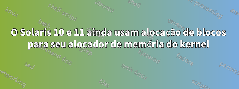 O Solaris 10 e 11 ainda usam alocação de blocos para seu alocador de memória do kernel