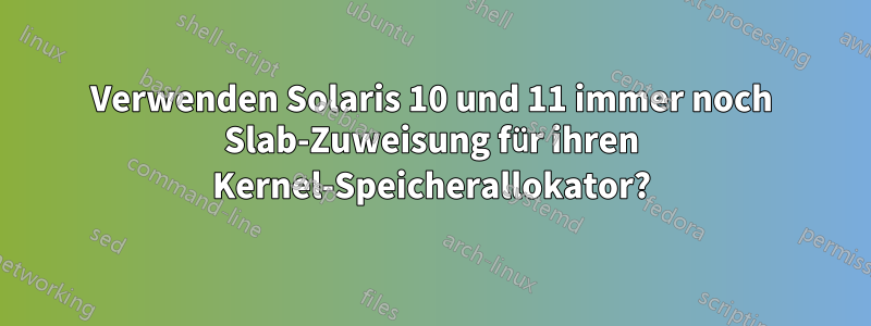 Verwenden Solaris 10 und 11 immer noch Slab-Zuweisung für ihren Kernel-Speicherallokator?