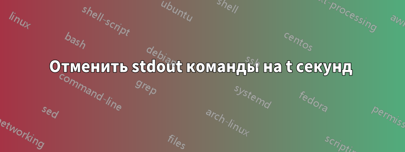 Отменить stdout команды на t секунд