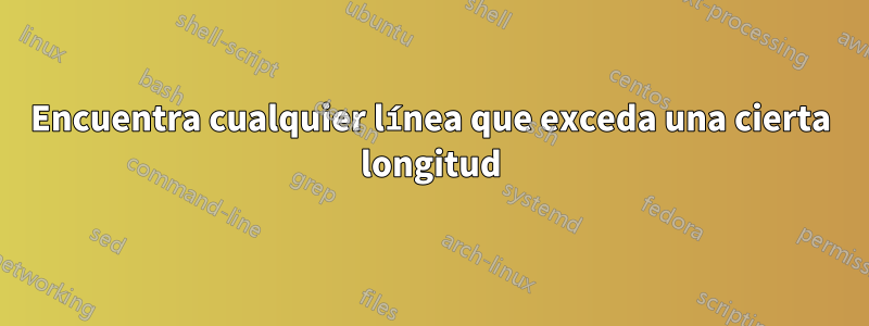 Encuentra cualquier línea que exceda una cierta longitud