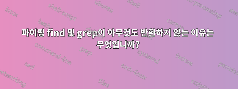 파이핑 find 및 grep이 아무것도 반환하지 않는 이유는 무엇입니까?