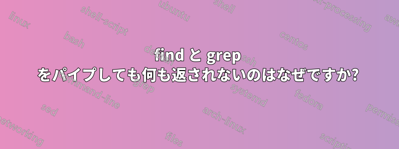 find と grep をパイプしても何も返されないのはなぜですか?