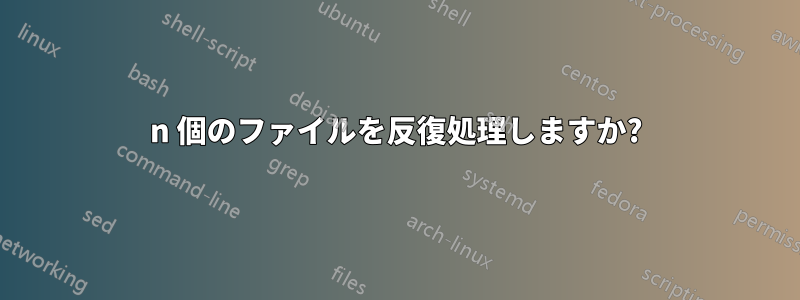 n 個のファイルを反復処理しますか?