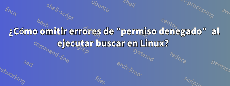 ¿Cómo omitir errores de "permiso denegado" al ejecutar buscar en Linux? 