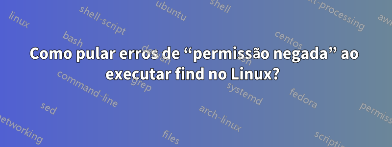 Como pular erros de “permissão negada” ao executar find no Linux? 