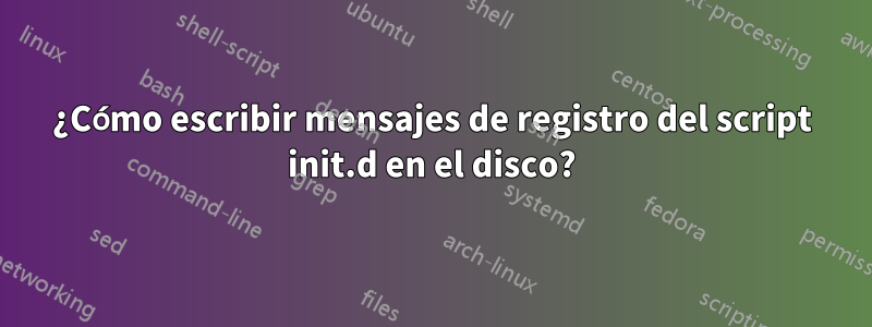 ¿Cómo escribir mensajes de registro del script init.d en el disco?