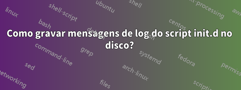 Como gravar mensagens de log do script init.d no disco?