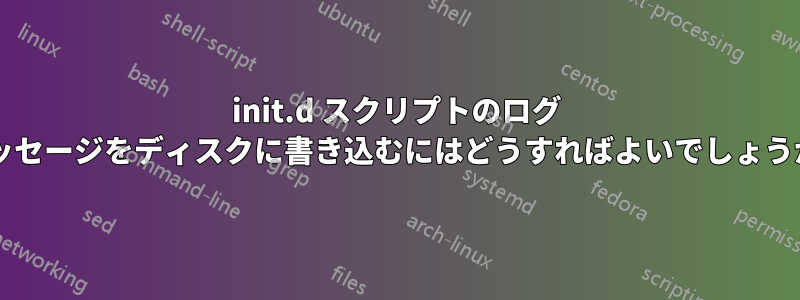 init.d スクリプトのログ メッセージをディスクに書き込むにはどうすればよいでしょうか?