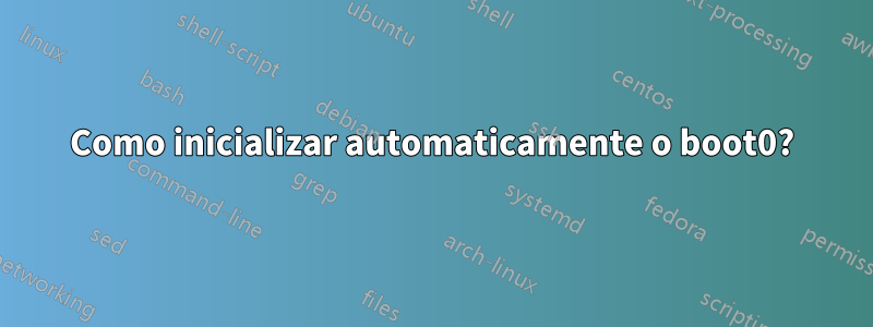 Como inicializar automaticamente o boot0?