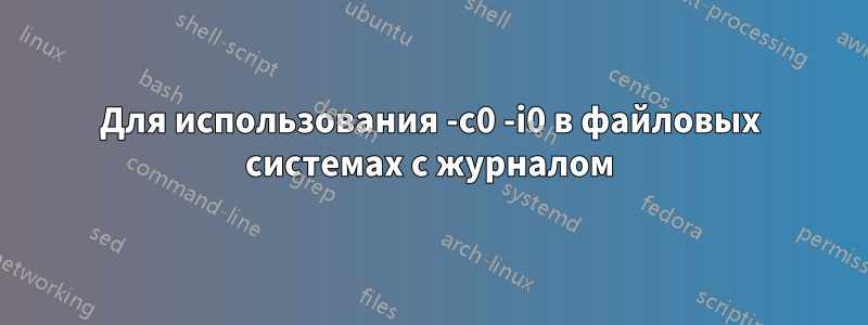 Для использования -c0 -i0 в файловых системах с журналом