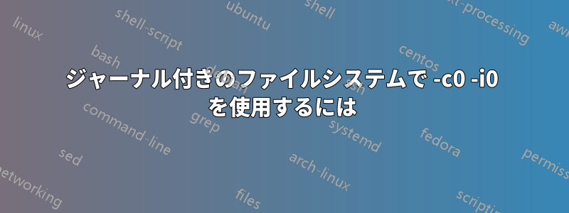 ジャーナル付きのファイルシステムで -c0 -i0 を使用するには