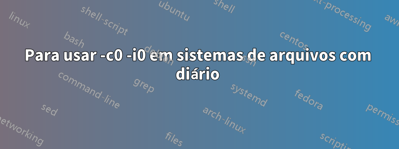 Para usar -c0 -i0 em sistemas de arquivos com diário