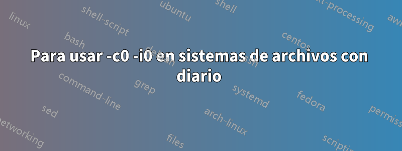 Para usar -c0 -i0 en sistemas de archivos con diario