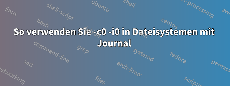 So verwenden Sie -c0 -i0 in Dateisystemen mit Journal