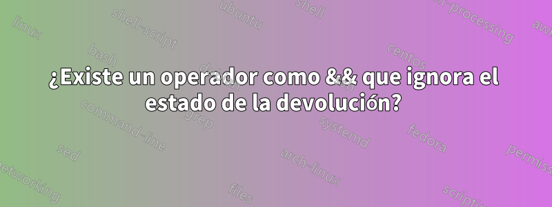 ¿Existe un operador como && que ignora el estado de la devolución?