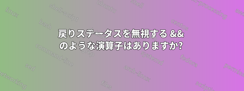 戻りステータスを無視する && のような演算子はありますか?