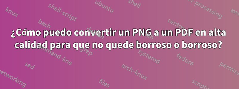 ¿Cómo puedo convertir un PNG a un PDF en alta calidad para que no quede borroso o borroso?