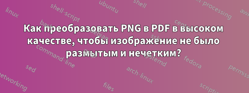 Как преобразовать PNG в PDF в высоком качестве, чтобы изображение не было размытым и нечетким?