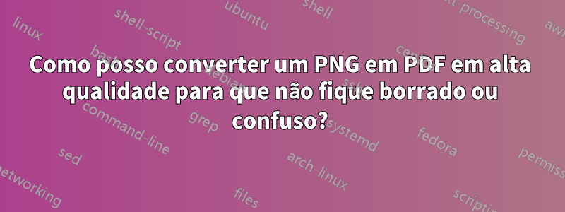 Como posso converter um PNG em PDF em alta qualidade para que não fique borrado ou confuso?