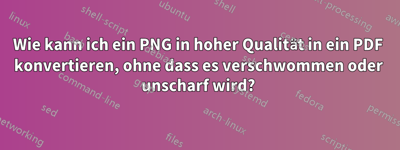 Wie kann ich ein PNG in hoher Qualität in ein PDF konvertieren, ohne dass es verschwommen oder unscharf wird?