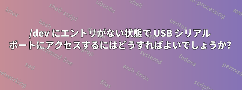 /dev にエントリがない状態で USB シリアル ポートにアクセスするにはどうすればよいでしょうか?