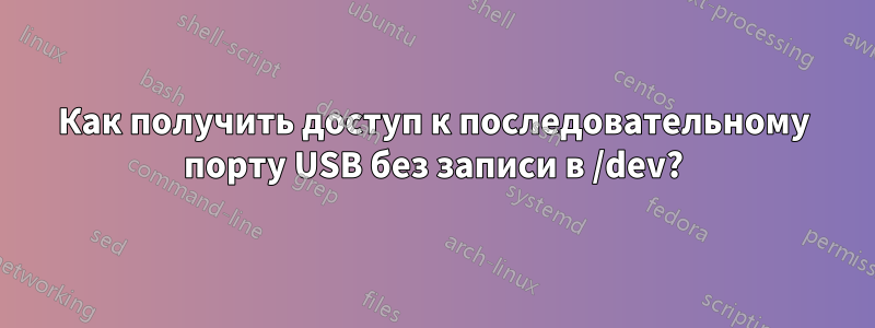 Как получить доступ к последовательному порту USB без записи в /dev?