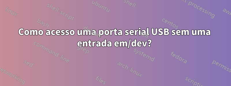 Como acesso uma porta serial USB sem uma entrada em/dev?