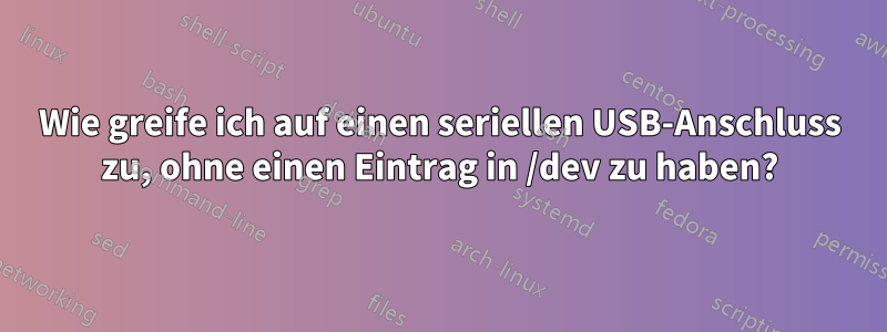 Wie greife ich auf einen seriellen USB-Anschluss zu, ohne einen Eintrag in /dev zu haben?