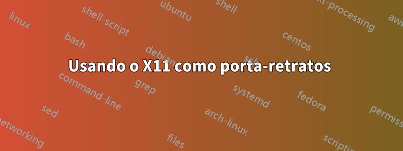 Usando o X11 como porta-retratos