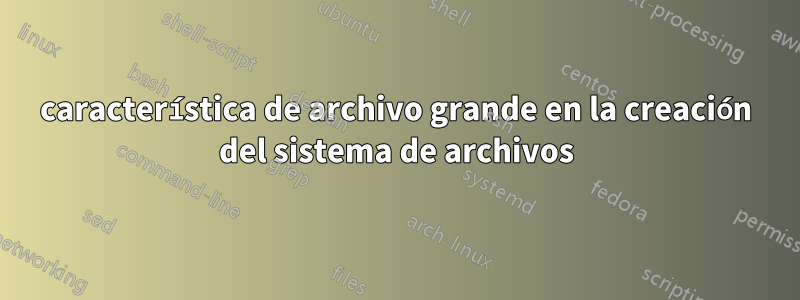 característica de archivo grande en la creación del sistema de archivos