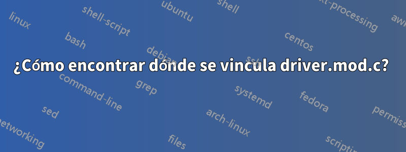 ¿Cómo encontrar dónde se vincula driver.mod.c?