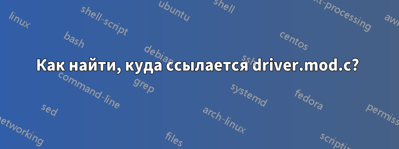 Как найти, куда ссылается driver.mod.c?