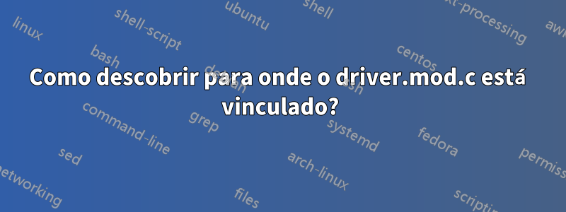 Como descobrir para onde o driver.mod.c está vinculado?