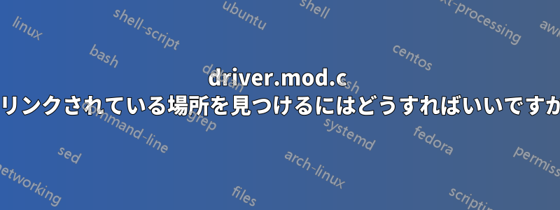 driver.mod.c がリンクされている場所を見つけるにはどうすればいいですか?