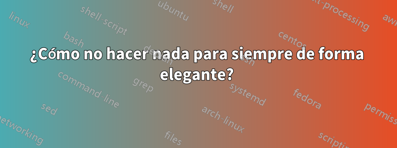 ¿Cómo no hacer nada para siempre de forma elegante?