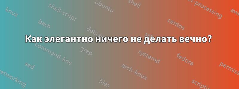 Как элегантно ничего не делать вечно?