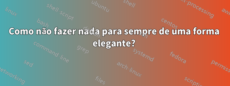 Como não fazer nada para sempre de uma forma elegante?