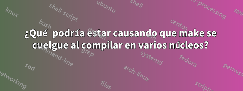 ¿Qué podría estar causando que make se cuelgue al compilar en varios núcleos?