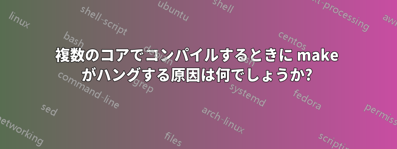 複数のコアでコンパイルするときに make がハングする原因は何でしょうか?