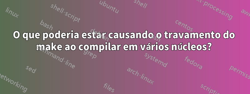 O que poderia estar causando o travamento do make ao compilar em vários núcleos?