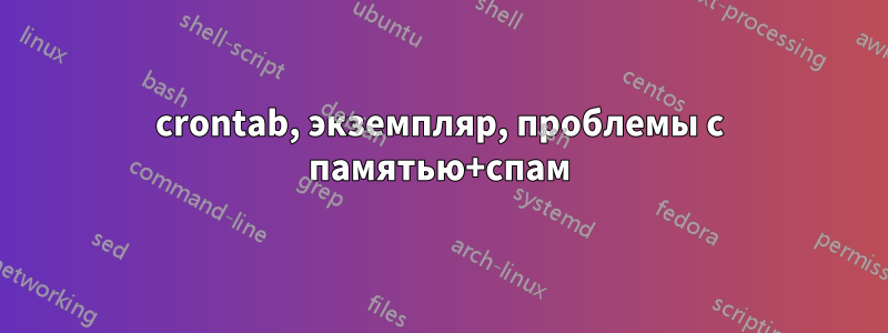 crontab, экземпляр, проблемы с памятью+спам