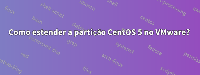 Como estender a partição CentOS 5 no VMware?