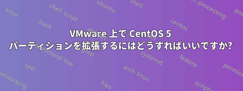 VMware 上で CentOS 5 パーティションを拡張するにはどうすればいいですか?